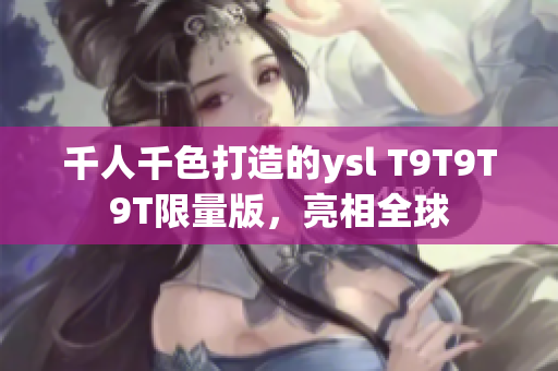 千人千色打造的ysl T9T9T9T限量版，亮相全球