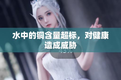 水中的铜含量超标，对健康造成威胁