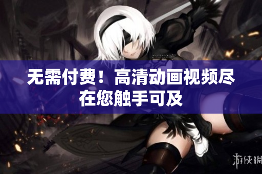 无需付费！高清动画视频尽在您触手可及