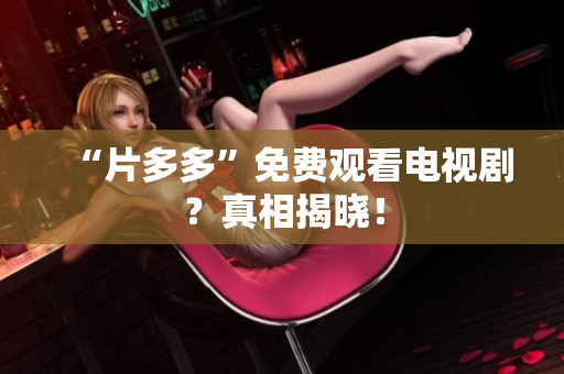 “片多多”免费观看电视剧？真相揭晓！