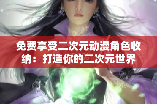 免费享受二次元动漫角色收纳：打造你的二次元世界
