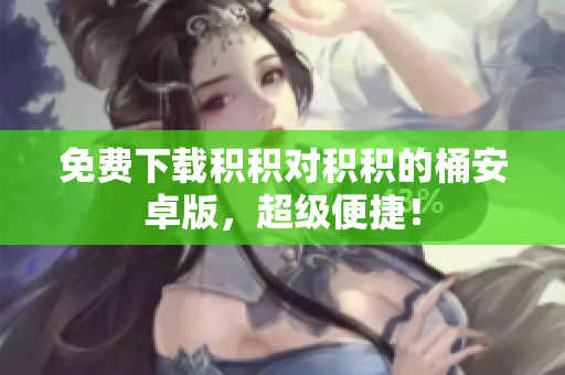 免费下载积积对积积的桶安卓版，超级便捷！