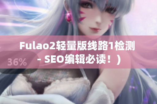 Fulao2轻量版线路1检测 - SEO编辑必读！)