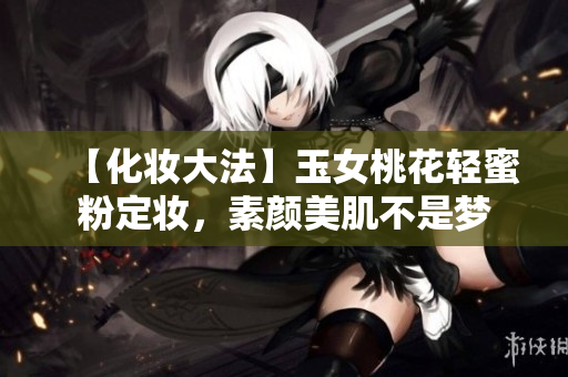 【化妆大法】玉女桃花轻蜜粉定妆，素颜美肌不是梦