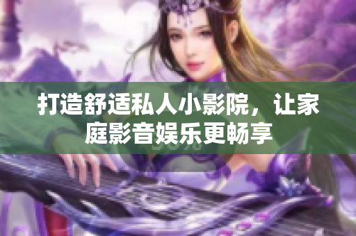 打造舒适私人小影院，让家庭影音娱乐更畅享
