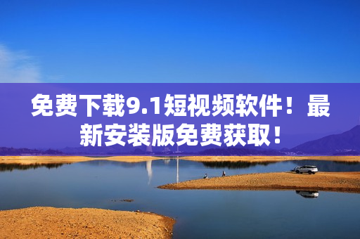 免费下载9.1短视频软件！最新安装版免费获取！
