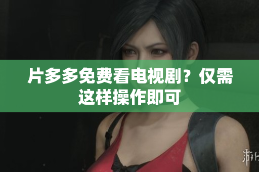 片多多免费看电视剧？仅需这样操作即可