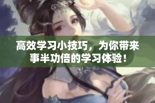 高效学习小技巧，为你带来事半功倍的学习体验！