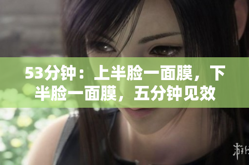 53分钟：上半脸一面膜，下半脸一面膜，五分钟见效