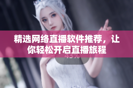 精选网络直播软件推荐，让你轻松开启直播旅程