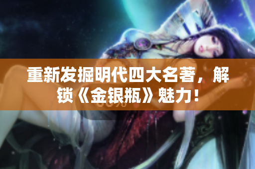 重新发掘明代四大名著，解锁《金银瓶》魅力！