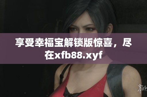 享受幸福宝解锁版惊喜，尽在xfb88.xyf