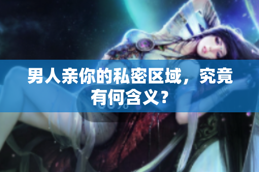 男人亲你的私密区域，究竟有何含义？