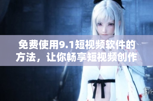 免费使用9.1短视频软件的方法，让你畅享短视频创作