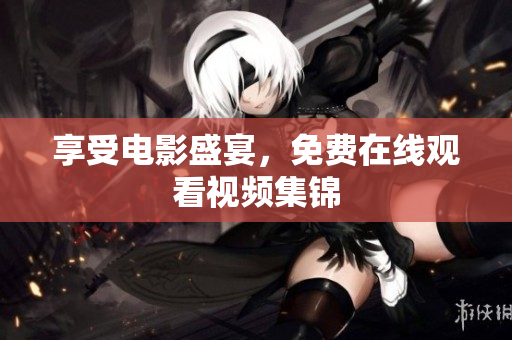 享受电影盛宴，免费在线观看视频集锦