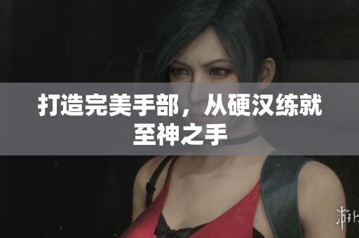 打造完美手部，从硬汉练就至神之手