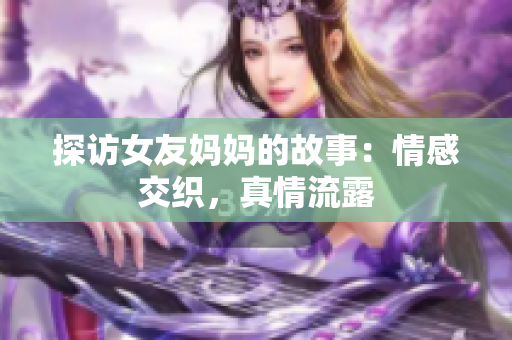 探访女友妈妈的故事：情感交织，真情流露