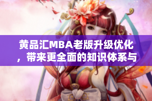 黄品汇MBA老版升级优化，带来更全面的知识体系与实战技能