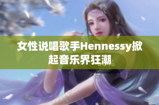 女性说唱歌手Hennessy掀起音乐界狂潮