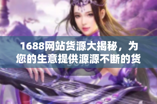 1688网站货源大揭秘，为您的生意提供源源不断的货源！