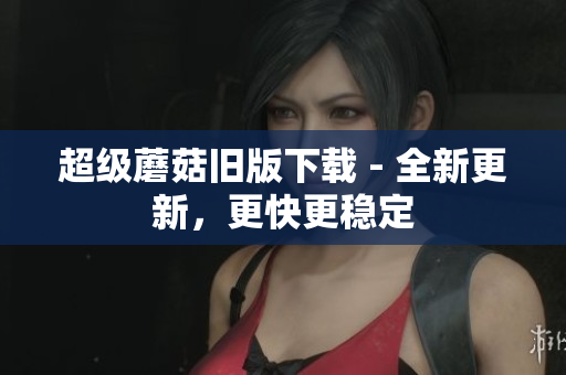 超级蘑菇旧版下载 - 全新更新，更快更稳定