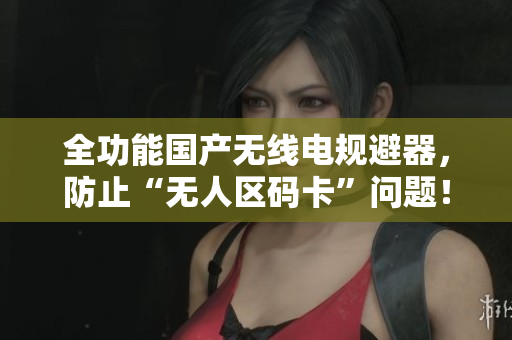 全功能国产无线电规避器，防止“无人区码卡”问题！