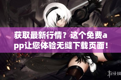 获取最新行情？这个免费app让您体验无缝下载页面！