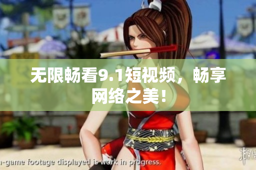 无限畅看9.1短视频，畅享网络之美！
