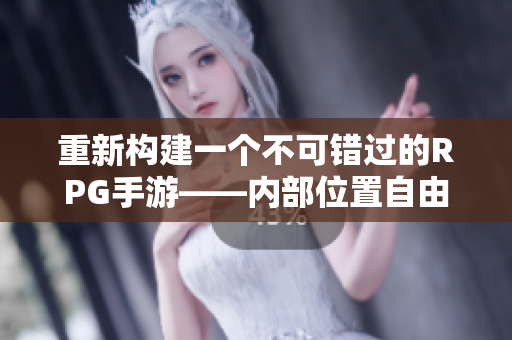 重新构建一个不可错过的RPG手游——内部位置自由探索!