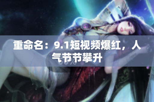 重命名：9.1短视频爆红，人气节节攀升