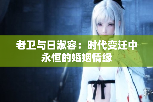 老卫与日淑容：时代变迁中永恒的婚姻情缘