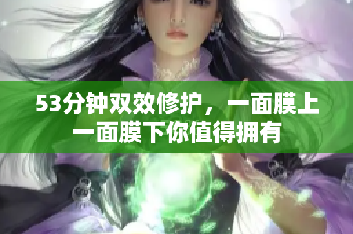 53分钟双效修护，一面膜上一面膜下你值得拥有