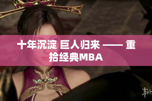 十年沉淀 巨人归来 —— 重拾经典MBA