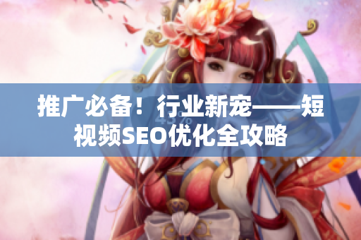 推广必备！行业新宠——短视频SEO优化全攻略