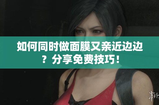 如何同时做面膜又亲近边边？分享免费技巧！