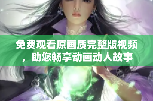 免费观看原画质完整版视频，助您畅享动画动人故事