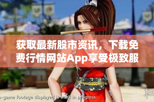 获取最新股市资讯，下载免费行情网站App享受极致服务