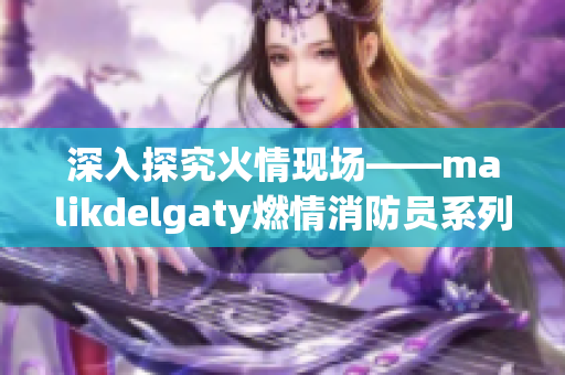 深入探究火情现场——malikdelgaty燃情消防员系列