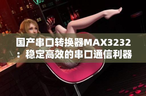 国产串口转换器MAX3232：稳定高效的串口通信利器
