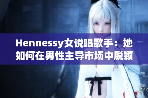 Hennessy女说唱歌手：她如何在男性主导市场中脱颖而出