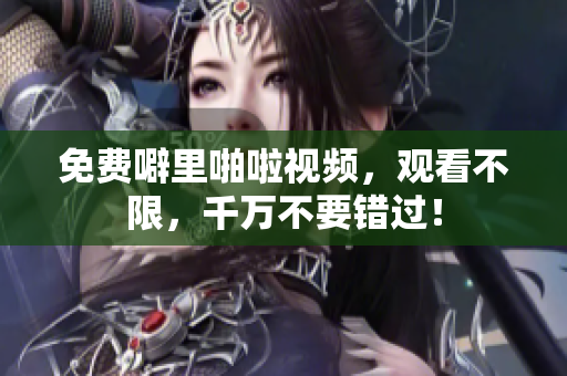 免费噼里啪啦视频，观看不限，千万不要错过！