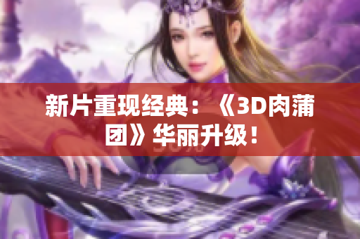 新片重现经典：《3D肉蒲团》华丽升级！