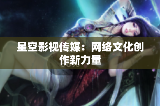 星空影视传媒：网络文化创作新力量