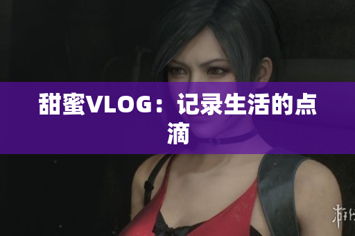 甜蜜VLOG：记录生活的点滴