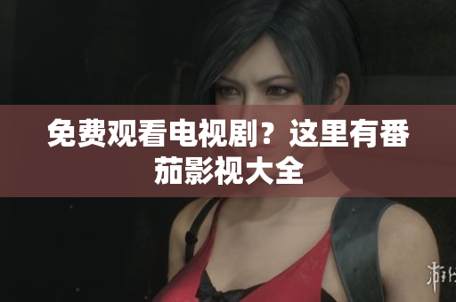 免费观看电视剧？这里有番茄影视大全