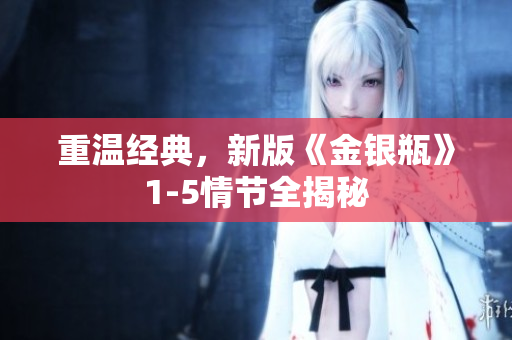 重温经典，新版《金银瓶》1-5情节全揭秘