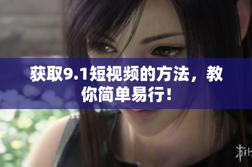 获取9.1短视频的方法，教你简单易行！