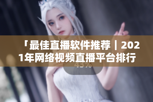 「最佳直播软件推荐｜2021年网络视频直播平台排行榜」