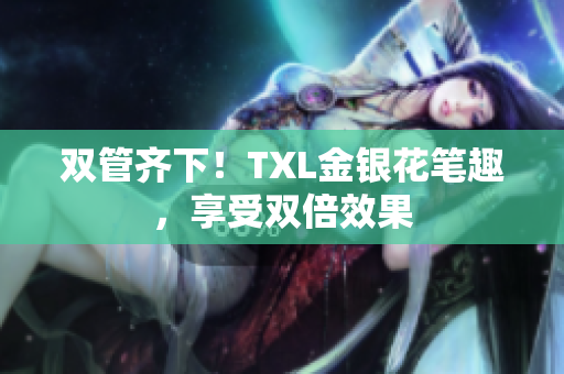 双管齐下！TXL金银花笔趣，享受双倍效果