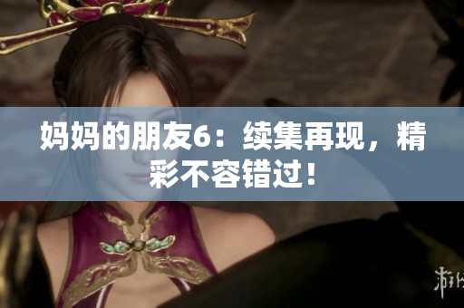 妈妈的朋友6：续集再现，精彩不容错过！